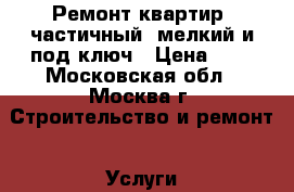 Ремонт квартир, частичный, мелкий и под ключ › Цена ­ 1 - Московская обл., Москва г. Строительство и ремонт » Услуги   . Московская обл.,Москва г.